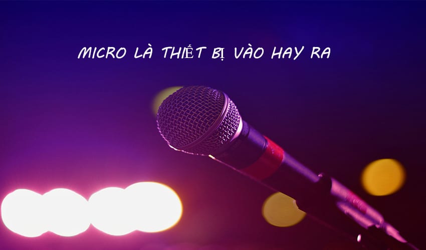 Micro Là Gì? Micro Là Thiết Bị Vào Hay Ra?